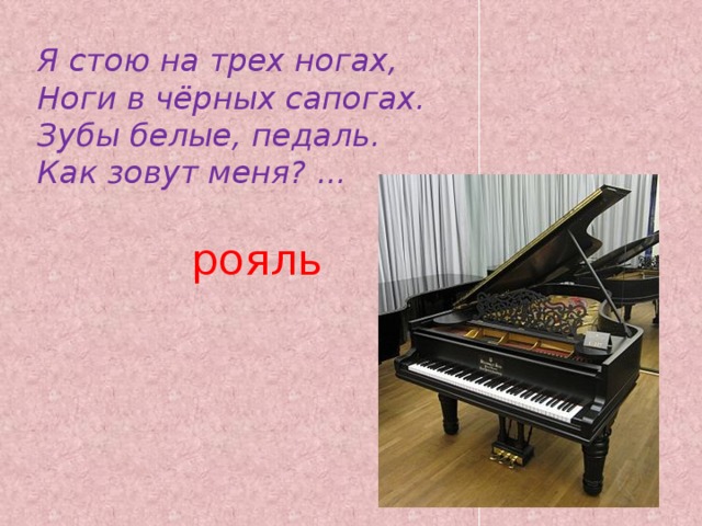 Я стою на трех ногах,   Ноги в чёрных сапогах.   Зубы белые, педаль.   Как зовут меня? ... рояль 