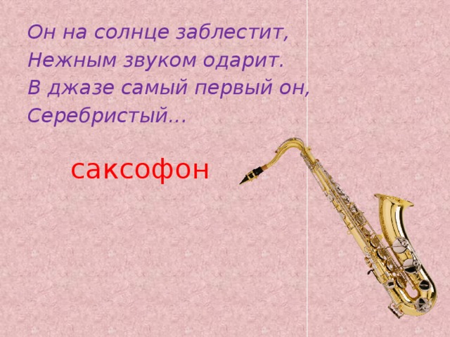 Он на солнце заблестит, Нежным звуком одарит. В джазе самый первый он, Серебристый... саксофон 