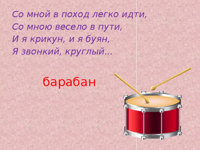 Со мной в поход легко идти, Со мною весело в пути, И я крикун, и я буян, Я звонкий, круглый...  барабан 