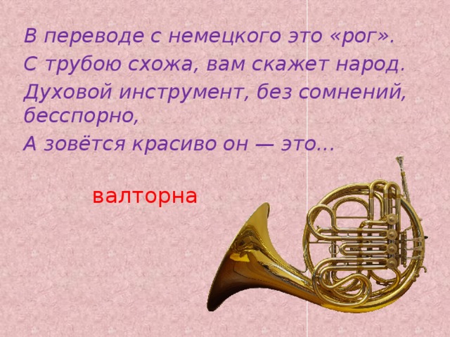 В переводе с немецкого это «рог». С трубою схожа, вам скажет народ. Духовой инструмент, без сомнений, бесспорно, А зовётся красиво он — это... валторна   