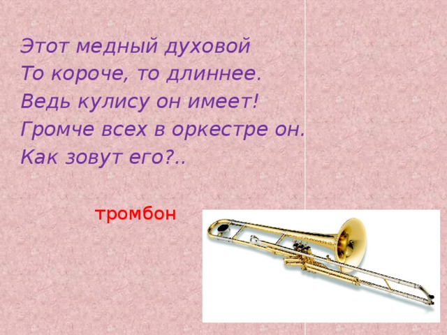 Этот медный духовой То короче, то длиннее. Ведь кулису он имеет! Громче всех в оркестре он. Как зовут его?.. тромбон   