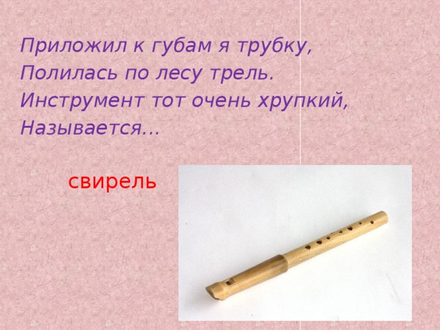 Приложил к губам я трубку, Полилась по лесу трель. Инструмент тот очень хрупкий, Называется... свирель   
