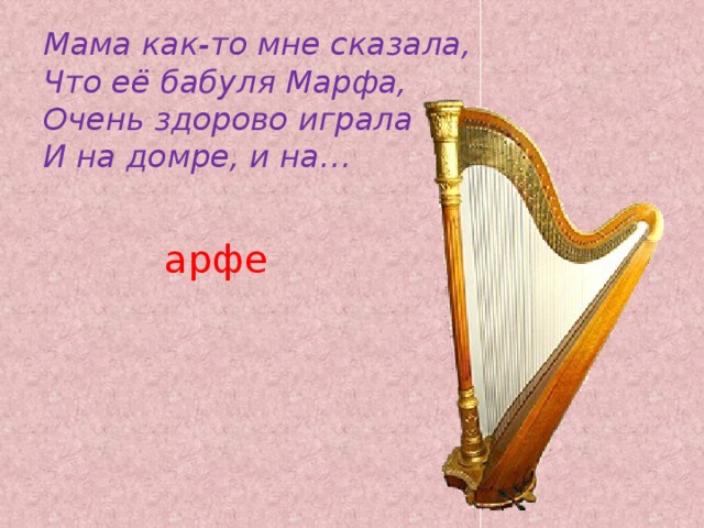 Мама как-то мне сказала,  Что её бабуля Марфа,  Очень здорово играла  И на домре, и на…  арфе   