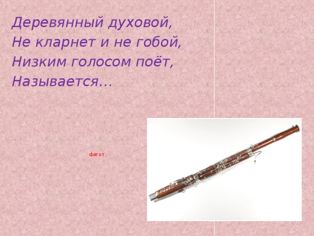 Деревянный духовой, Не кларнет и не гобой, Низким голосом поёт, Называется…    фагот    