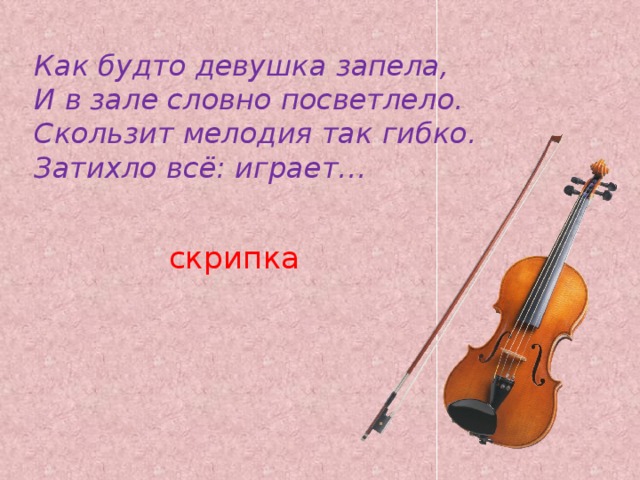 Как будто девушка запела,  И в зале словно посветлело.  Скользит мелодия так гибко.  Затихло всё: играет…  скрипка   