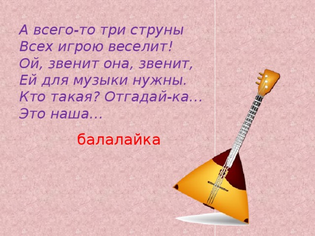 А всего-то три струны  Всех игрою веселит!  Ой, звенит она, звенит,  Ей для музыки нужны.  Кто такая? Отгадай-ка…  Это наша…    балалайка   