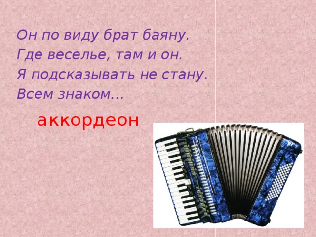 Он по виду брат баяну. Где веселье, там и он. Я подсказывать не стану. Всем знаком… аккордеон   
