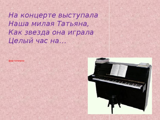 На концерте выступала  Наша милая Татьяна,  Как звезда она играла  Целый час на…     фортепиано    