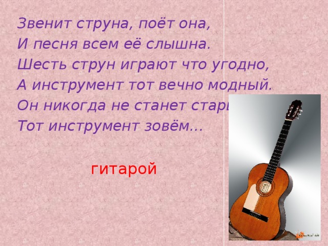 Звенит струна, поёт она, И песня всем её слышна. Шесть струн играют что угодно, А инструмент тот вечно модный. Он никогда не станет старым. Тот инструмент зовём...    гитарой   