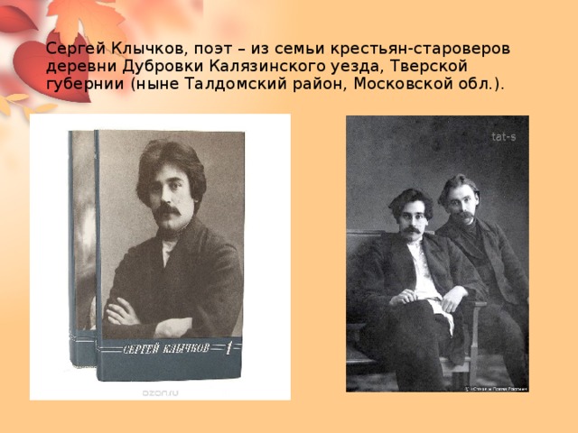 Сергей Клычков, поэт – из семьи крестьян-староверов деревни Дубровки Калязинского уезда, Тверской губернии (ныне Талдомский район, Московской обл.). 