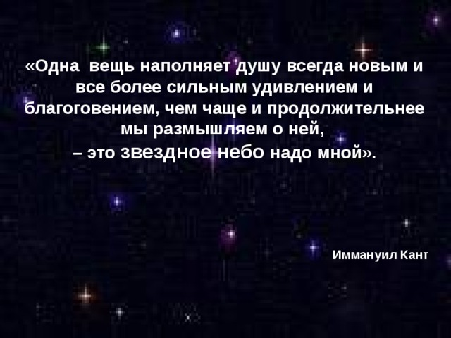 «Одна вещь наполняет душу всегда новым и все более сильным удивлением и благоговением, чем чаще и продолжительнее мы размышляем о ней, – это звездное небо надо мной».  Иммануил Кант 