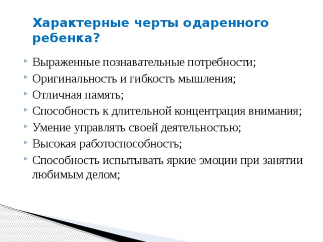 Характерные черты одаренного ребенка? Выраженные познавательные потребности; Оригинальность и гибкость мышления; Отличная память; Способность к длительной концентрация внимания; Умение управлять своей деятельностью; Высокая работоспособность; Способность испытывать яркие эмоции при занятии любимым делом; 