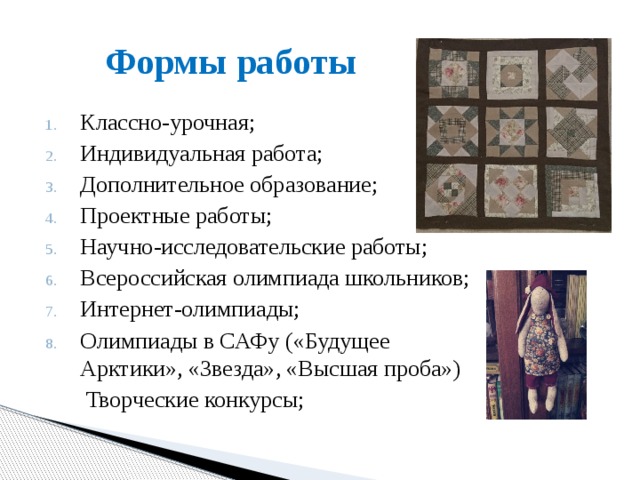 Формы работы Классно-урочная; Индивидуальная работа; Дополнительное образование; Проектные работы; Научно-исследовательские работы; Всероссийская олимпиада школьников; Интернет-олимпиады; Олимпиады в САФу («Будущее Арктики», «Звезда», «Высшая проба»)  Творческие конкурсы; 