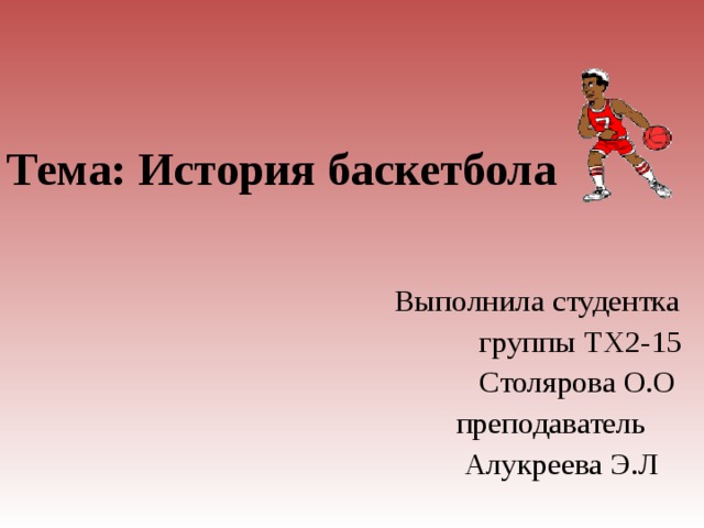 Тема: История баскетбола    Выполнила студентка  группы ТХ2-15  Столярова О.О  преподаватель  Алукреева Э.Л  