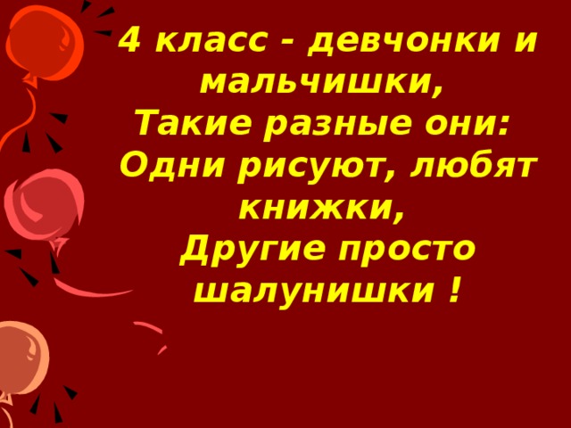 4 класс - девчонки и мальчишки,  Такие разные они:  Одни рисуют, любят книжки,  Другие просто шалунишки !    