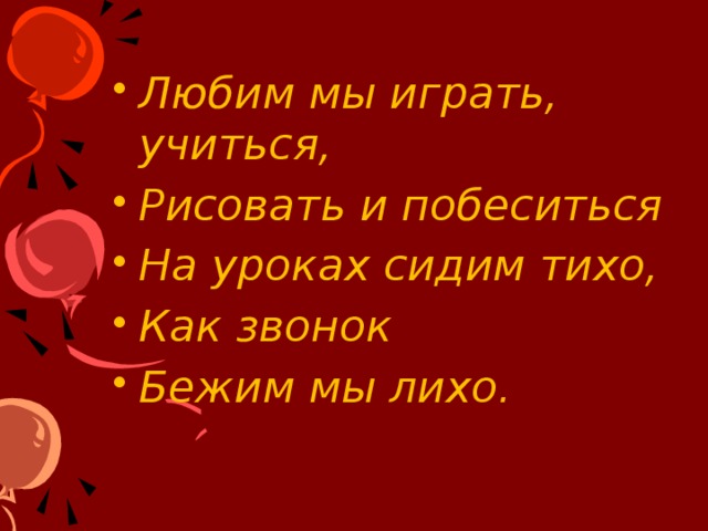 Любим мы играть, учиться, Рисовать и побеситься На уроках сидим тихо, Как звонок Бежим мы лихо. 
