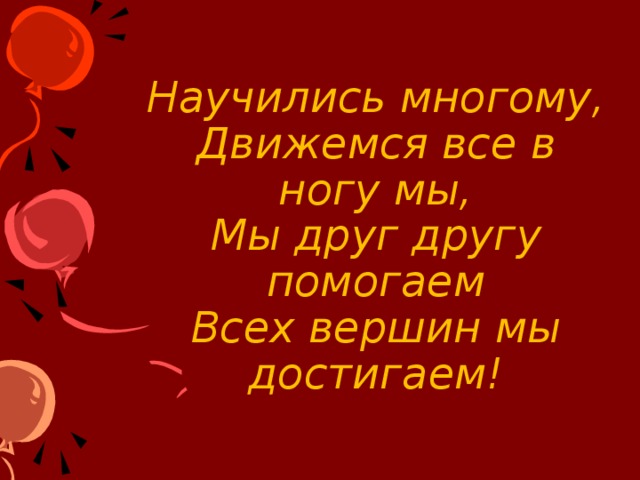 Научились многому,  Движемся все в ногу мы,  Мы друг другу помогаем  Всех вершин мы достигаем! 