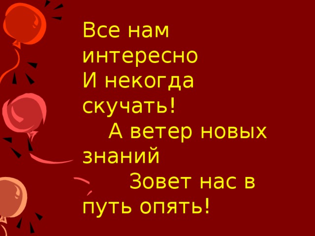 Все нам интересно  И некогда скучать!  А ветер новых знаний  Зовет нас в путь опять! 