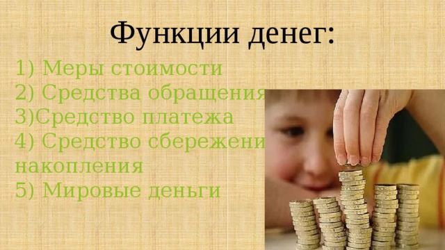 Функции денег: 1) Меры стоимости  2) Средства обращения  3)Средство платежа  4) Средство сбережения и накопления  5) Мировые деньги 