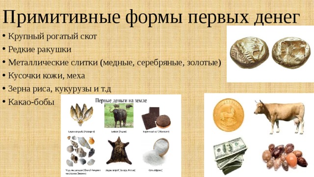 Примитивные формы первых денег Крупный рогатый скот Редкие ракушки Металлические слитки (медные, серебряные, золотые) Кусочки кожи, меха Зерна риса, кукурузы и т.д Какао-бобы 