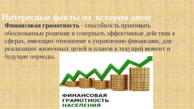 Интересные факты из истории денег Финансовая грамотность - способность принимать обоснованные решения и совершать эффективные действия в сферах, имеющих отношение к управлению финансами, для реализации жизненных целей и планов в текущий момент и будущие периоды. 
