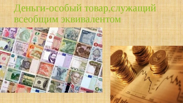Деньги-особый товар,служащий всеобщим эквивалентом 