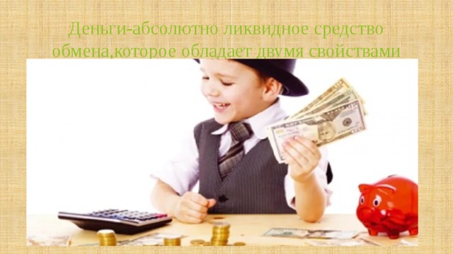 Деньги-абсолютно ликвидное средство обмена,которое обладает двумя свойствами 