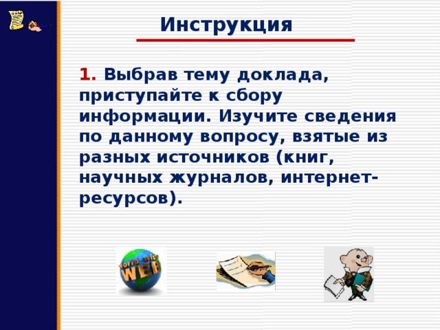 Инструкция 1. Выбрав тему доклада, приступайте к сбору информации. Изучите сведения по данному вопросу, взятые из разных источников (книг, научных журналов, интернет-ресурсов). 