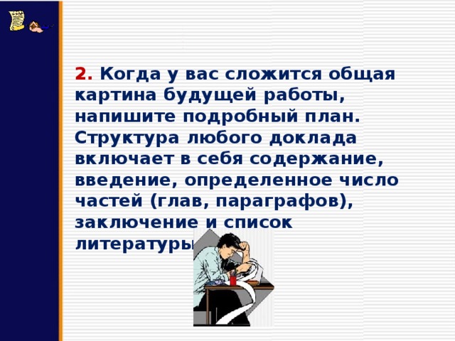 2. Когда у вас сложится общая картина будущей работы, напишите подробный план. Структура любого доклада включает в себя содержание, введение, определенное число частей (глав, параграфов), заключение и список литературы. 