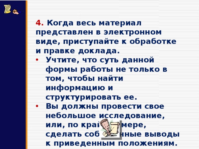 4. Когда весь материал представлен в электронном виде, приступайте к обработке и правке доклада. Учтите, что суть данной формы работы не только в том, чтобы найти информацию и структурировать ее. Вы должны провести свое небольшое исследование, или, по крайней мере, сделать собственные выводы к приведенным положениям. 