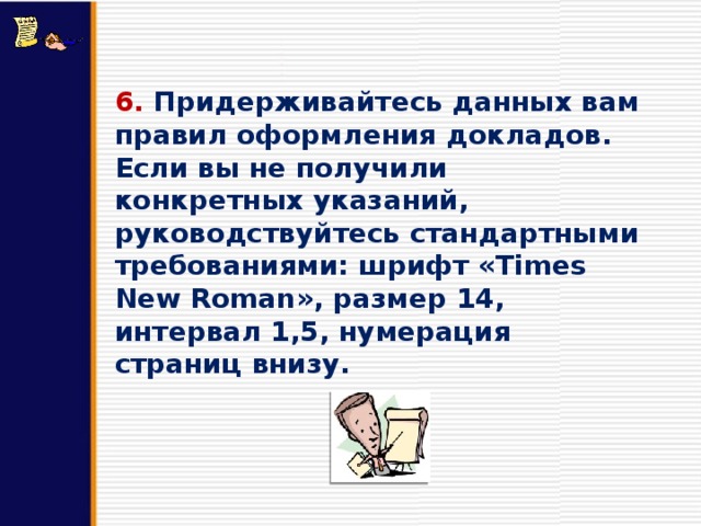 6. Придерживайтесь данных вам правил оформления докладов. Если вы не получили конкретных указаний, руководствуйтесь стандартными требованиями: шрифт «Times New Roman», размер 14, интервал 1,5, нумерация страниц внизу. 