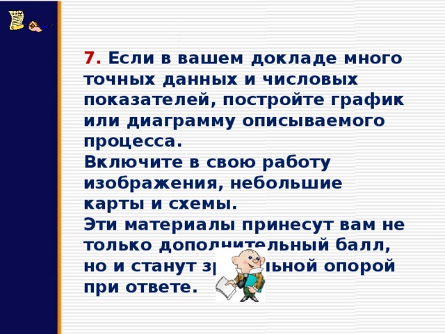 7. Если в вашем докладе много точных данных и числовых показателей, постройте график или диаграмму описываемого процесса. Включите в свою работу изображения, небольшие карты и схемы. Эти материалы принесут вам не только дополнительный балл, но и станут зрительной опорой при ответе. 