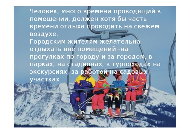 Челове к,  много  времени  проводящи й в помещении ,  должен  хотя  бы  част ь  времени отдыха  проводит ь н а свежем воздух е. Городски м жителя м  желательно  отдыхать вн е помещени й  - н а  прогулках  п о город у  и з а городо м,  в парках, н а  стадионах , в турпоходах  н а экскурсиях,  з а работой на садовы х  участках 