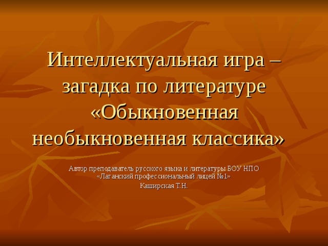 Интеллектуальная игра – загадка по литературе «Обыкновенная необыкновенная классика»   Автор преподаватель русского языка и литературы БОУ НПО «Лаганский профессиональный лицей №1» Каширская Т.Н. 