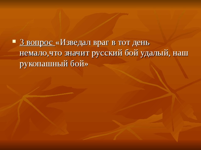 3 вопрос  «Изведал враг в тот день немало,что значит русский бой удалый, наш рукопашный бой» 