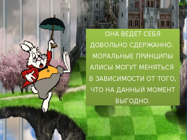 Она ведет себя довольно сдержанно. Моральные принципы Алисы могут меняться в зависимости от того, что на данный момент выгодно. 