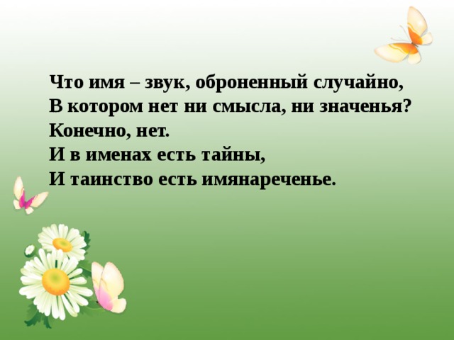 Что имя – звук, оброненный случайно, В котором нет ни смысла, ни значенья? Конечно, нет. И в именах есть тайны, И таинство есть имянареченье. 