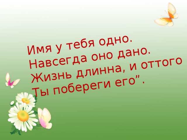 Имя у тебя одно.  Навсегда оно дано.  Жизнь длинна, и оттого  Ты побереги его”.   