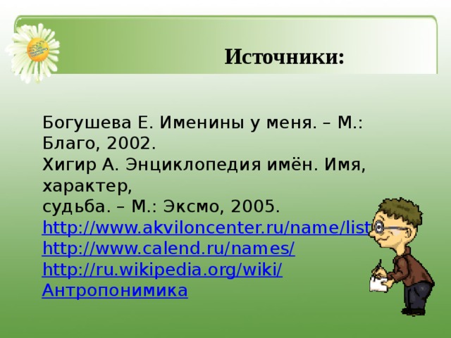  Источники: Богушева Е. Именины у меня. – М.: Благо, 2002. Хигир А. Энциклопедия имён. Имя, характер, судьба. – М.: Эксмо, 2005. http://www.akviloncenter.ru/name/list.htm http://www.calend.ru/names/ http://ru.wikipedia.org/wiki/ Антропонимика 