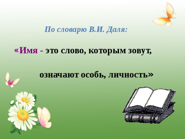  По словарю В.И. Даля:   « Имя - это слово, которым зовут,  означают особь, личность » 