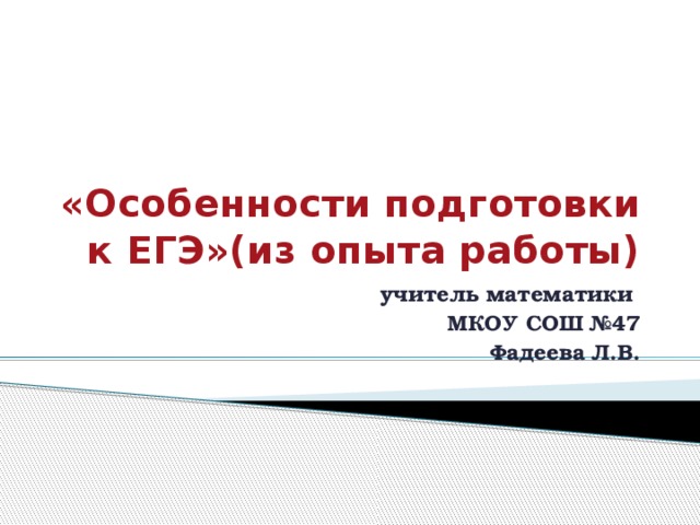 «Особенности подготовки к ЕГЭ»(из опыта работы) учитель математики  МКОУ СОШ №47 Фадеева Л.В. 