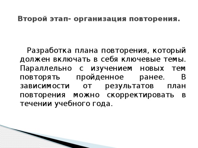 Второй этап- организация повторения.    Разработка плана повторения, который должен включать в себя ключевые темы. Параллельно с изучением новых тем повторять пройденное ранее. В зависимости от результатов план повторения можно скорректировать в течении учебного года. 