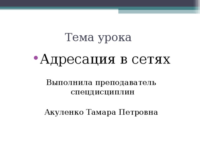 Тема урока Адресация в сетях  Выполнила преподаватель спецдисциплин Акуленко Тамара Петровна 