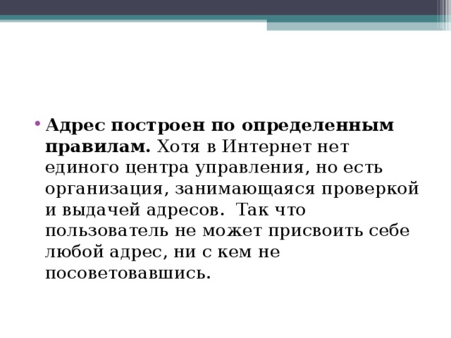 Адрес построен по определенным правилам.  Хотя в Интернет нет  единого центра управления, но есть организация, занимающаяся проверкой и выдачей адресов.  Так что пользователь не может присвоить себе любой адрес, ни с кем не посоветовавшись.   