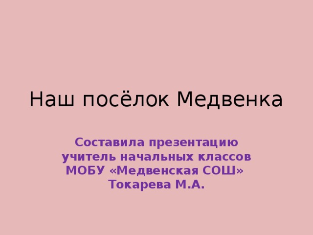 Наш посёлок Медвенка Составила презентацию учитель начальных классов МОБУ «Медвенская СОШ» Токарева М.А. 