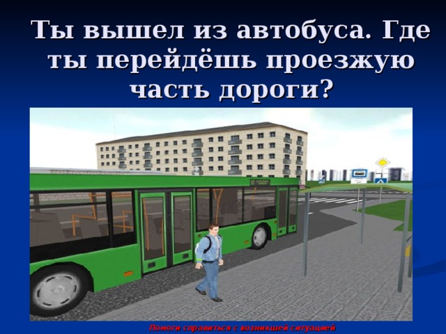 Ты вышел из автобуса. Где ты перейдёшь проезжую часть дороги? Помоги справиться с возникшей ситуацией 