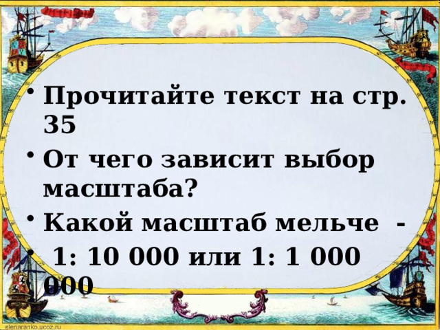 Прочитайте текст на стр. 35 От чего зависит выбор масштаба? Какой масштаб мельче -  1: 10 000 или 1: 1 000 000 