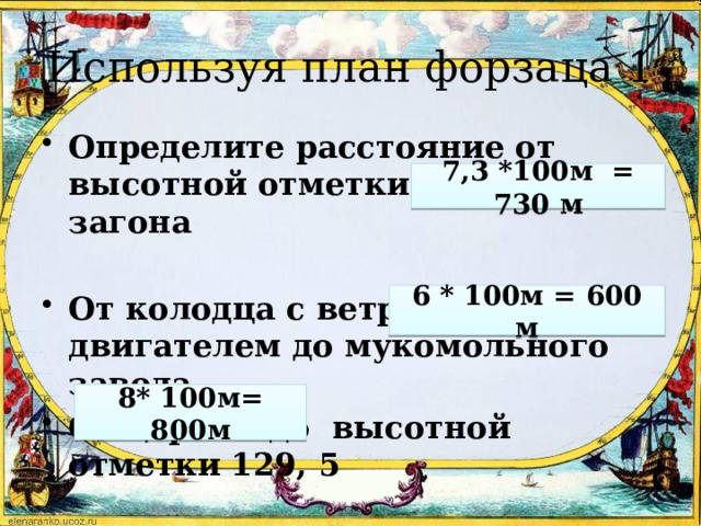 Используя план форзаца 1 Определите расстояние от высотной отметки 151,8 до загона  От колодца с ветровым двигателем до мукомольного завода От церкви до высотной отметки 129, 5  7,3 *100м = 730 м 6 * 100м = 600 м 8* 100м= 800м 