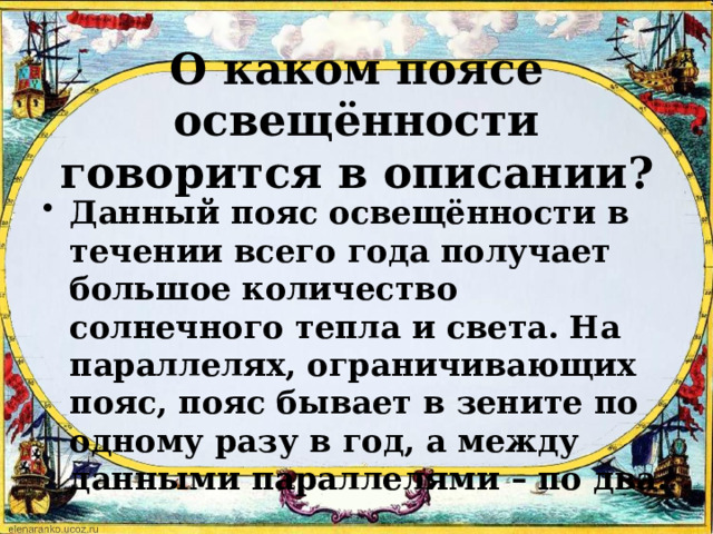 О каком поясе освещённости говорится в описании? Данный пояс освещённости в течении всего года получает большое количество солнечного тепла и света. На параллелях, ограничивающих пояс, пояс бывает в зените по одному разу в год, а между данными параллелями – по два. 