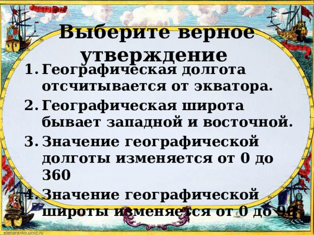 Выберите верное утверждение Географическая долгота отсчитывается от экватора. Географическая широта бывает западной и восточной. Значение географической долготы изменяется от 0 до 360 Значение географической широты изменяется от 0 до 90 